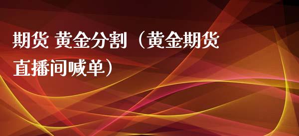 期货 黄金分割（黄金期货直播间喊单）