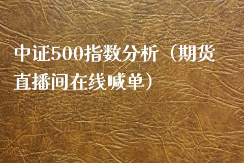 中证500指数分析（期货直播间在线喊单）