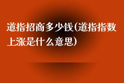 道指招商多少钱(道指指数上涨是什么意思)