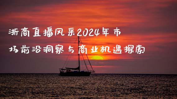 浙商直播风采2024年市场前沿洞察与商业机遇探索