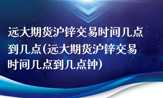 远大期货沪锌交易时间几点到几点(远大期货沪锌交易时间几点到几点钟)