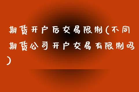 期货开户后交易限制(不同期货公司开户交易有限制吗)