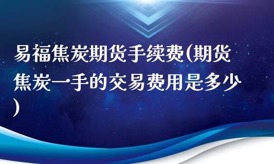 易福焦炭期货手续费(期货焦炭一手的交易费用是多少)