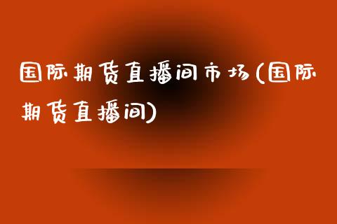 国际期货直播间市场(国际期货直播间)