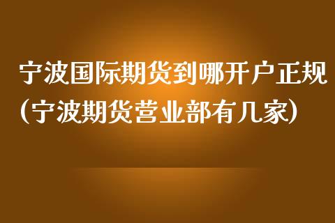 宁波国际期货到哪开户正规(宁波期货营业部有几家)