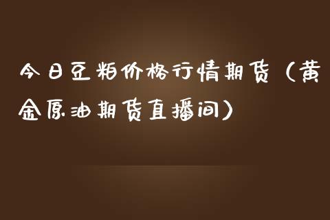 今日豆粕价格行情期货（黄金原油期货直播间）