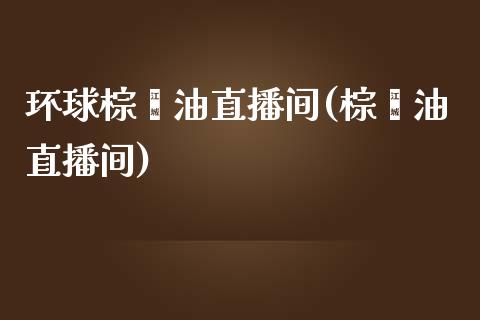 环球棕榈油直播间(棕榈油直播间)