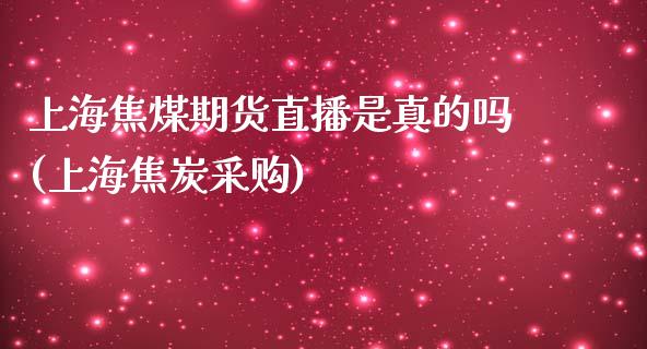 上海焦煤期货直播是真的吗(上海焦炭采购)