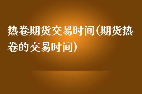 热卷期货交易时间(期货热卷的交易时间)