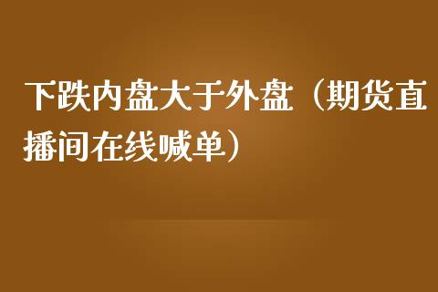 下跌内盘大于外盘（期货直播间在线喊单）