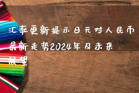 汇率更新提示日元对人民币最新走势2024年及未来展望