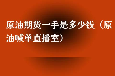 原油期货一手是多少钱（原油喊单直播室）