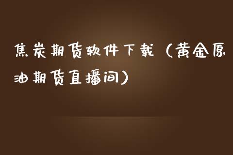 焦炭期货软件下载（黄金原油期货直播间）