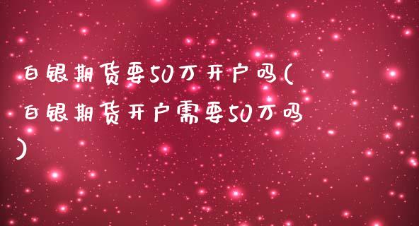 白银期货要50万开户吗(白银期货开户需要50万吗)