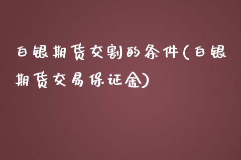 白银期货交割的条件(白银期货交易保证金)