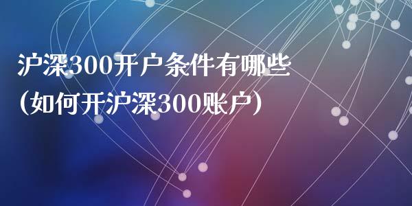 沪深300开户条件有哪些(如何开沪深300账户)