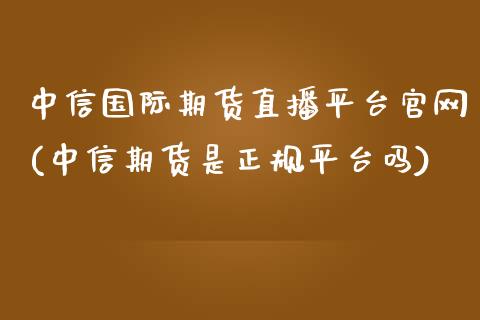 中信国际期货直播平台官网(中信期货是正规平台吗)