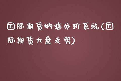 国际期货纳指分析系统(国际期货大盘走势)