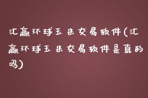 汇赢环球玉米交易软件(汇赢环球玉米交易软件是真的吗)