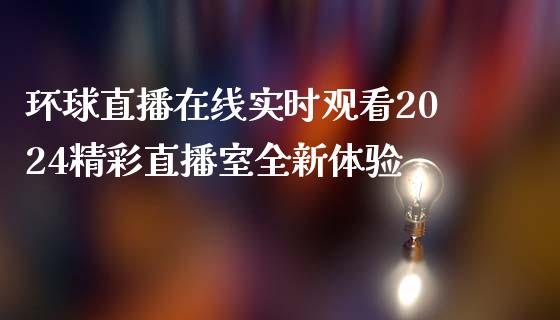 环球直播在线实时观看2024精彩直播室全新体验