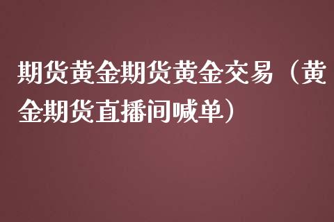 期货黄金期货黄金交易（黄金期货直播间喊单）