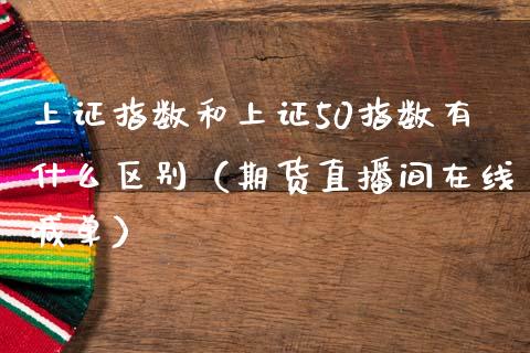 上证指数和上证50指数有什么区别（期货直播间在线喊单）