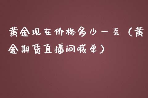 黄金现在价格多少一克（黄金期货直播间喊单）