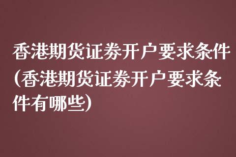 香港期货证劵开户要求条件(香港期货证劵开户要求条件有哪些)