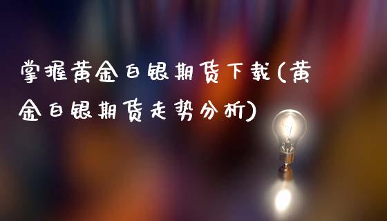 掌握黄金白银期货下载(黄金白银期货走势分析)