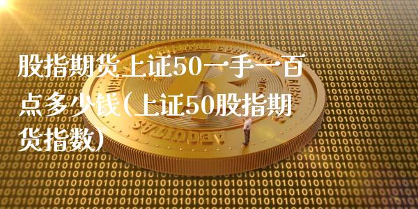 股指期货上证50一手一百点多少钱(上证50股指期货指数)