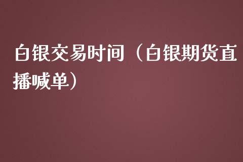 白银交易时间（白银期货直播喊单）