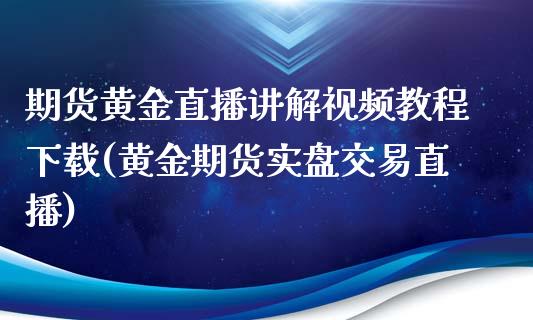 期货黄金直播讲解视频教程下载(黄金期货实盘交易直播)