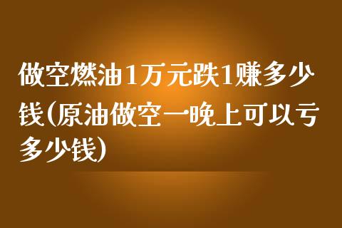 做空燃油1万元跌1赚多少钱(原油做空一晚上可以亏多少钱)