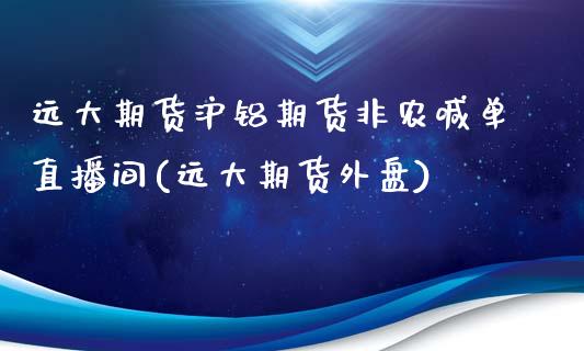 远大期货沪铝期货非农喊单直播间(远大期货外盘)