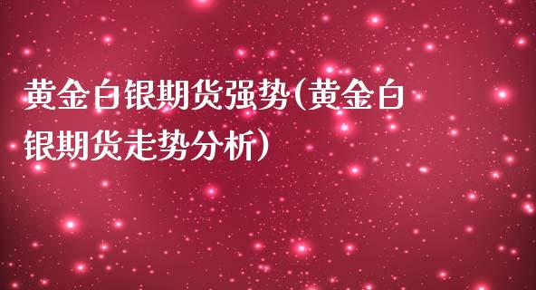 黄金白银期货强势(黄金白银期货走势分析)