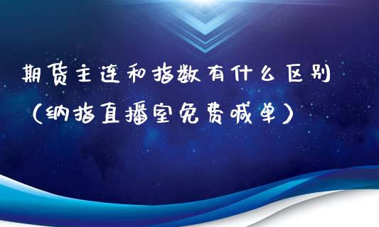 期货主连和指数有什么区别（纳指直播室免费喊单）