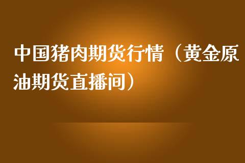 中国猪肉期货行情（黄金原油期货直播间）