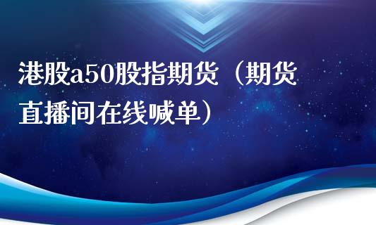 港股a50股指期货（期货直播间在线喊单）