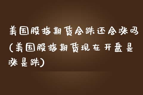 美国股指期货会跌还会涨吗(美国股指期货现在开盘是涨是跌)