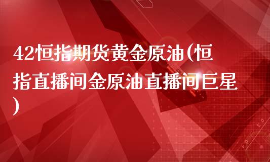 42恒指期货黄金原油(恒指直播间金原油直播间巨星)