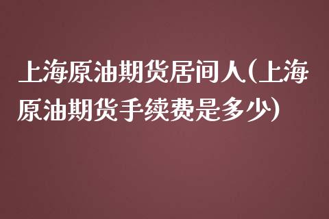 上海原油期货居间人(上海原油期货手续费是多少)