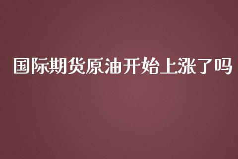 国际期货原油开始上涨了吗