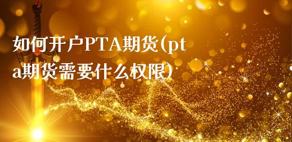 如何开户PTA期货(pta期货需要什么权限)