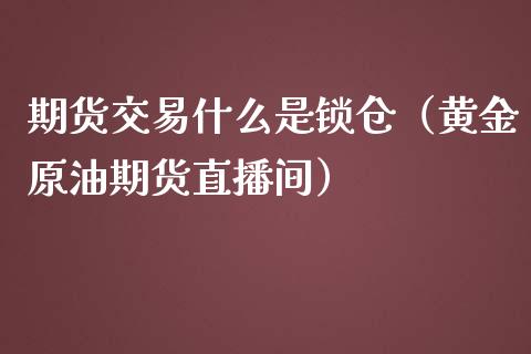 期货交易什么是锁仓（黄金原油期货直播间）