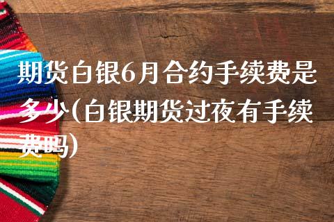 期货白银6月合约手续费是多少(白银期货过夜有手续费吗)