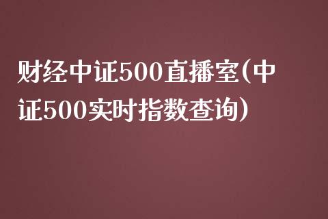 财经中证500直播室(中证500实时指数查询)