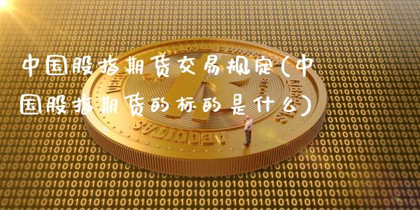 中国股指期货交易规定(中国股指期货的标的是什么)