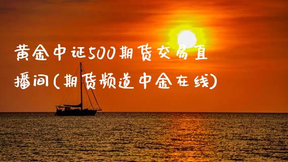 黄金中证500期货交易直播间(期货频道中金在线)