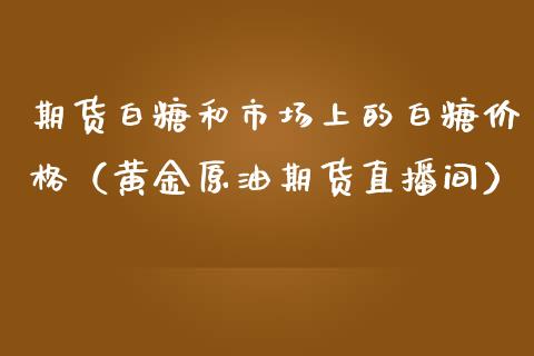 期货白糖和市场上的白糖价格（黄金原油期货直播间）