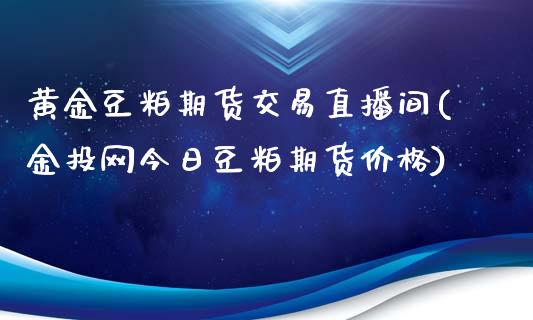 黄金豆粕期货交易直播间(金投网今日豆粕期货价格)